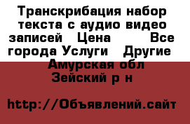 Транскрибация/набор текста с аудио,видео записей › Цена ­ 15 - Все города Услуги » Другие   . Амурская обл.,Зейский р-н